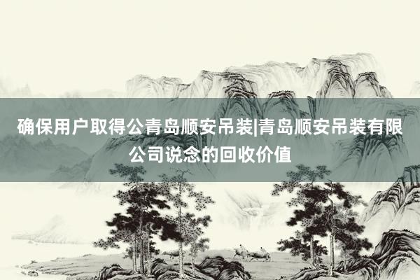 确保用户取得公青岛顺安吊装|青岛顺安吊装有限公司说念的回收价值