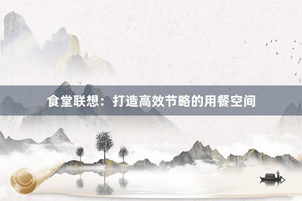 食堂联想：打造高效节略的用餐空间