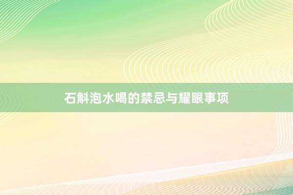 石斛泡水喝的禁忌与耀眼事项