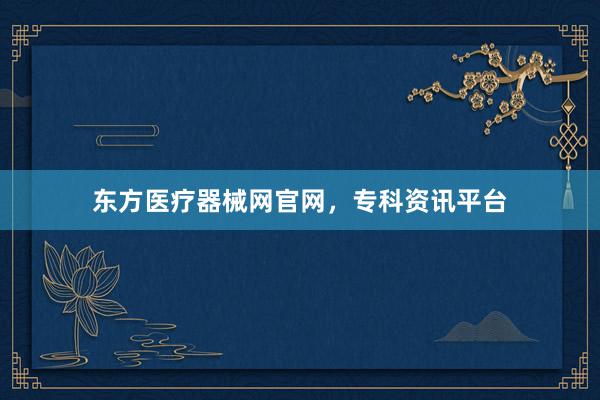 东方医疗器械网官网，专科资讯平台