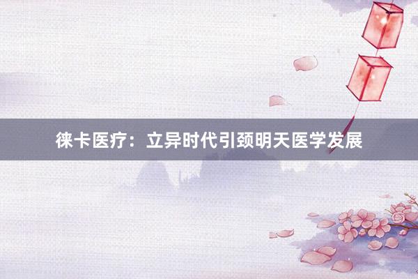 徕卡医疗：立异时代引颈明天医学发展