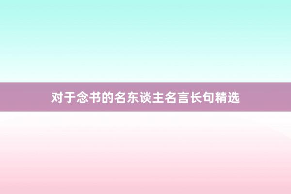 对于念书的名东谈主名言长句精选